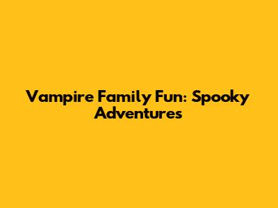 Vampire Family Fun: Spooky Adventures