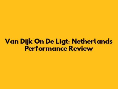 Van Dijk On De Ligt: Netherlands Performance Review