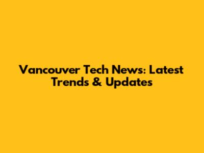 Vancouver Tech News: Latest Trends & Updates