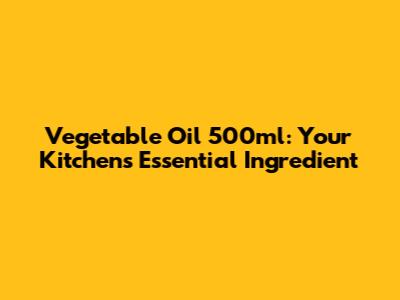 Vegetable Oil 500ml: Your Kitchen's Essential Ingredient
