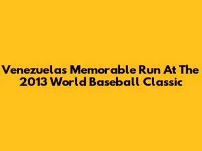 Venezuela's Memorable Run At The 2013 World Baseball Classic