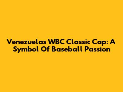 Venezuela's WBC Classic Cap: A Symbol Of Baseball Passion