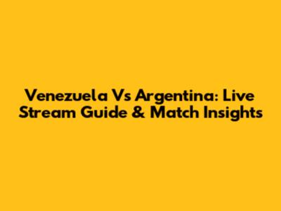 Venezuela Vs Argentina: Live Stream Guide & Match Insights