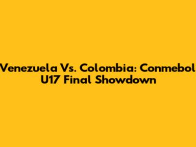 Venezuela Vs. Colombia: Conmebol U17 Final Showdown