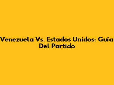 Venezuela Vs. Estados Unidos: Guía Del Partido