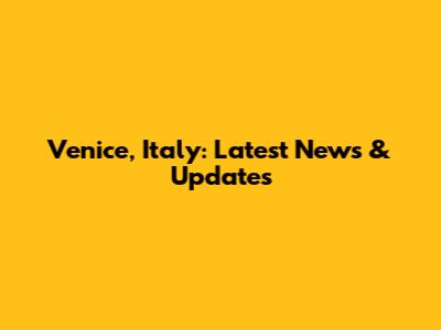 Venice, Italy: Latest News & Updates