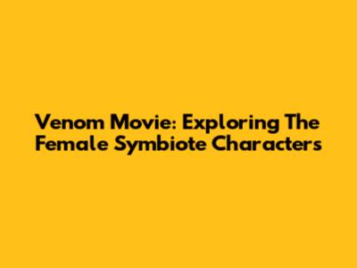 Venom Movie: Exploring The Female Symbiote Characters