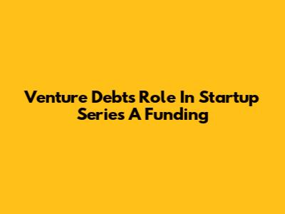 Venture Debt's Role In Startup Series A Funding