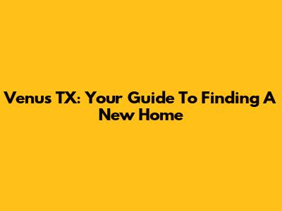 Venus TX: Your Guide To Finding A New Home