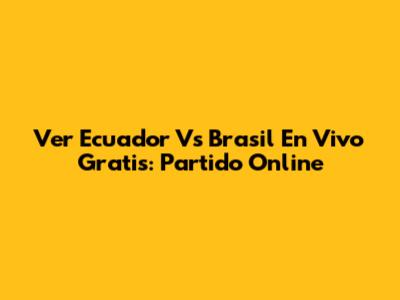 Ver Ecuador Vs Brasil En Vivo Gratis: Partido Online