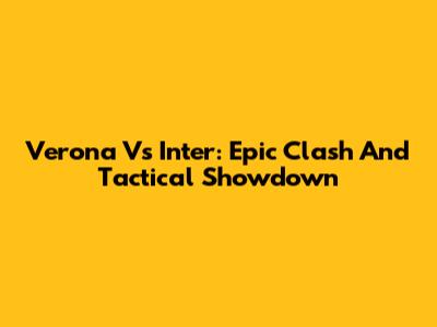 Verona Vs Inter: Epic Clash And Tactical Showdown