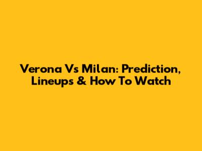 Verona Vs Milan: Prediction, Lineups & How To Watch