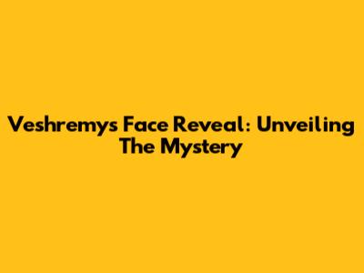 Veshremy's Face Reveal: Unveiling The Mystery