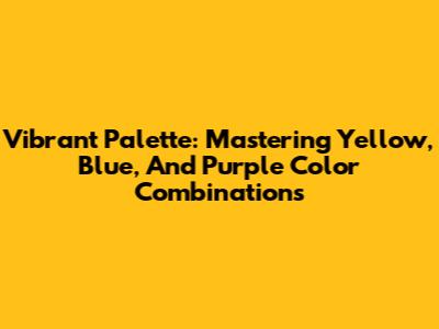 Vibrant Palette: Mastering Yellow, Blue, And Purple Color Combinations