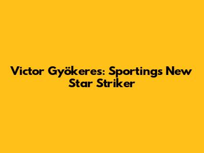 Victor Gyökeres: Sporting's New Star Striker
