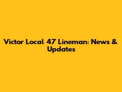 Victor Local 47 Lineman: News & Updates
