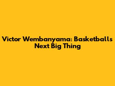 Victor Wembanyama: Basketball's Next Big Thing