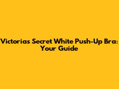 Victoria's Secret White Push-Up Bra: Your Guide
