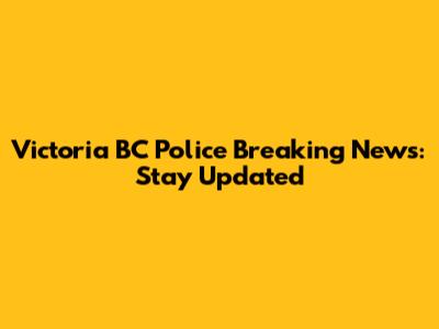 Victoria BC Police Breaking News: Stay Updated