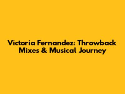 Victoria Fernandez: Throwback Mixes & Musical Journey