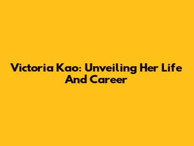 Victoria Kao: Unveiling Her Life And Career