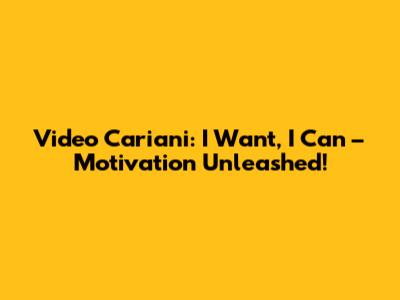 Video Cariani: I Want, I Can – Motivation Unleashed!