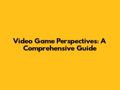 Video Game Perspectives: A Comprehensive Guide