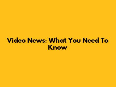 Video News: What You Need To Know