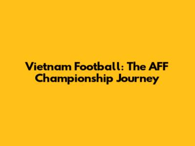 Vietnam Football: The AFF Championship Journey