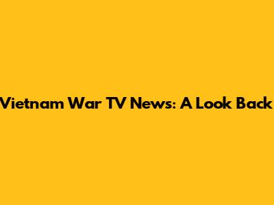 Vietnam War TV News: A Look Back