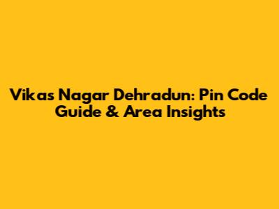 Vikas Nagar Dehradun: Pin Code Guide & Area Insights