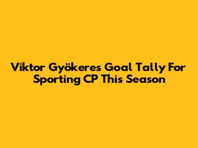 Viktor Gyökeres' Goal Tally For Sporting CP This Season