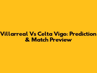 Villarreal Vs Celta Vigo: Prediction & Match Preview