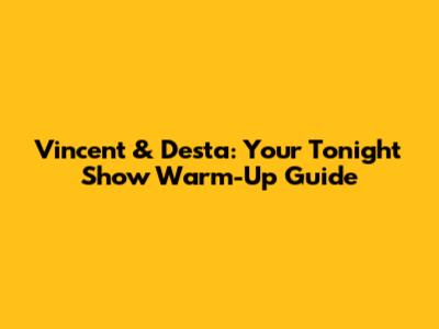 Vincent & Desta: Your Tonight Show Warm-Up Guide