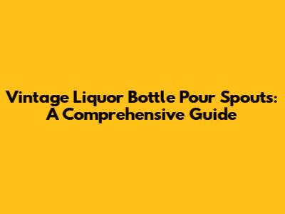 Vintage Liquor Bottle Pour Spouts: A Comprehensive Guide