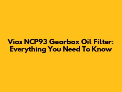 Vios NCP93 Gearbox Oil Filter: Everything You Need To Know