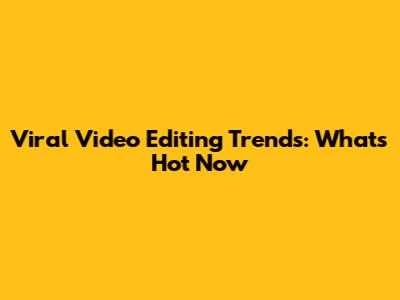 Viral Video Editing Trends: What's Hot Now
