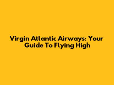 Virgin Atlantic Airways: Your Guide To Flying High