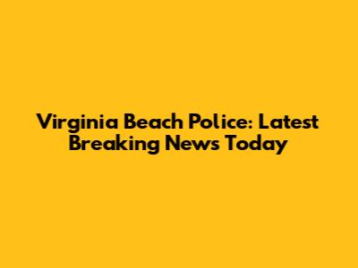 Virginia Beach Police: Latest Breaking News Today