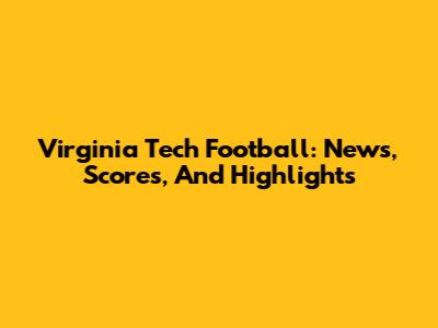 Virginia Tech Football: News, Scores, And Highlights
