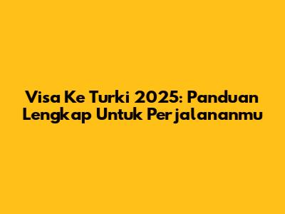 Visa Ke Turki 2025: Panduan Lengkap Untuk Perjalananmu