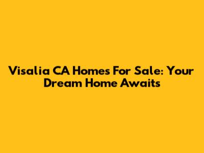 Visalia CA Homes For Sale: Your Dream Home Awaits
