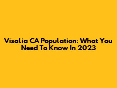 Visalia CA Population: What You Need To Know In 2023