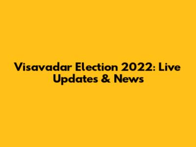 Visavadar Election 2022: Live Updates & News