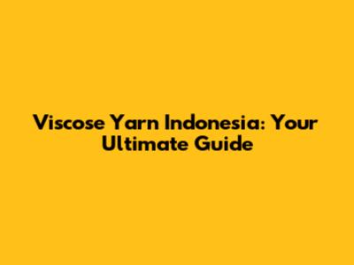 Viscose Yarn Indonesia: Your Ultimate Guide