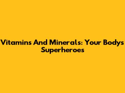 Vitamins And Minerals: Your Body's Superheroes