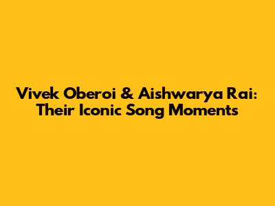 Vivek Oberoi & Aishwarya Rai: Their Iconic Song Moments