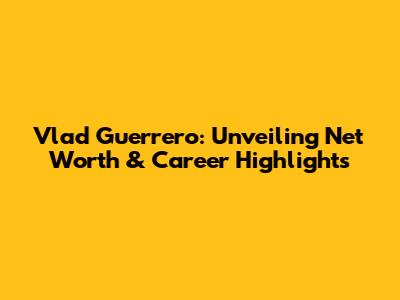 Vlad Guerrero: Unveiling Net Worth & Career Highlights