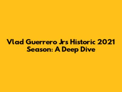 Vlad Guerrero Jr's Historic 2021 Season: A Deep Dive