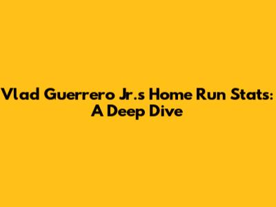 Vlad Guerrero Jr.'s Home Run Stats: A Deep Dive